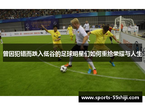 曾因犯错而跌入低谷的足球明星们如何重拾荣耀与人生