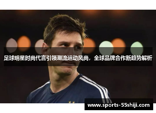 足球明星时尚代言引领潮流运动风尚，全球品牌合作新趋势解析