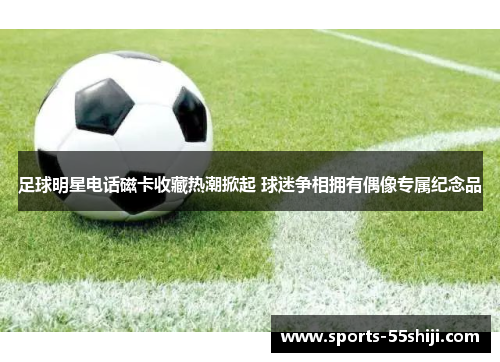 足球明星电话磁卡收藏热潮掀起 球迷争相拥有偶像专属纪念品