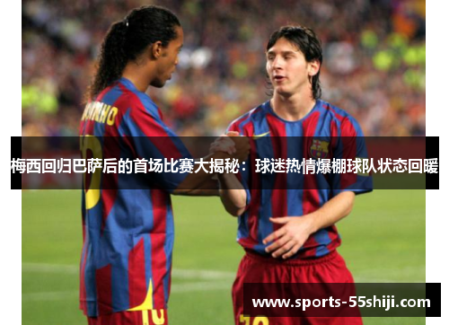 梅西回归巴萨后的首场比赛大揭秘：球迷热情爆棚球队状态回暖