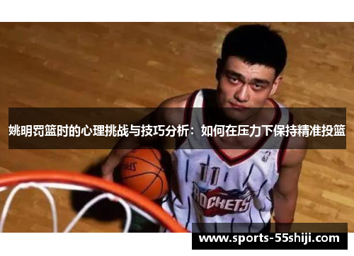 姚明罚篮时的心理挑战与技巧分析：如何在压力下保持精准投篮