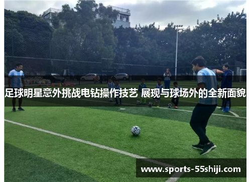足球明星意外挑战电钻操作技艺 展现与球场外的全新面貌