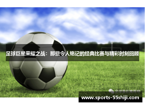 足球巨星荣耀之战：那些令人铭记的经典比赛与精彩时刻回顾