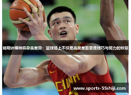 姚明谈福特森身高差异：篮球场上不仅是高度差距更是技巧与努力的较量