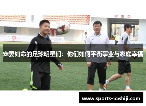 宠妻如命的足球明星们：他们如何平衡事业与家庭幸福