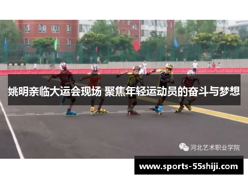 姚明亲临大运会现场 聚焦年轻运动员的奋斗与梦想
