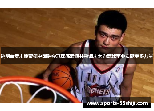 姚明自责未能带领中国队夺冠深感遗憾并承诺未来为篮球事业贡献更多力量