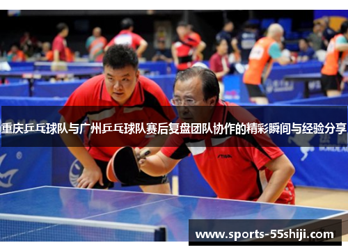 重庆乒乓球队与广州乒乓球队赛后复盘团队协作的精彩瞬间与经验分享