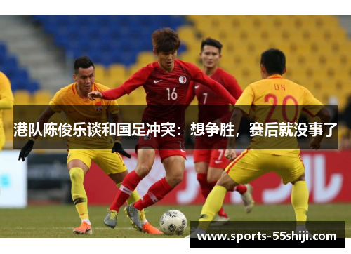 港队陈俊乐谈和国足冲突：想争胜，赛后就没事了