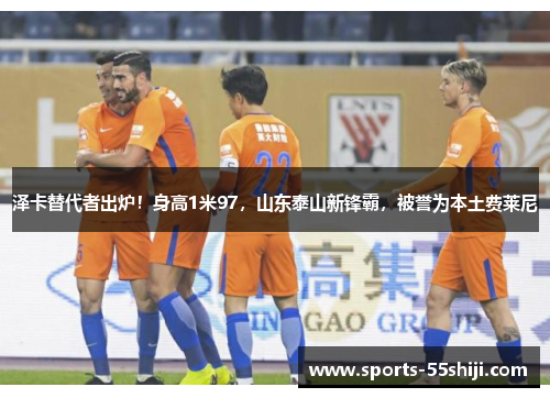 泽卡替代者出炉！身高1米97，山东泰山新锋霸，被誉为本土费莱尼