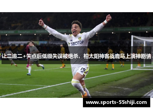 让二追二+失点后低级失误被绝杀,柏太阳神客战鹿岛上演神剧情 让二追二+失点后低级失误被绝杀,柏太阳神客战鹿岛上演神剧情