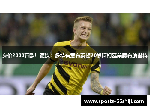 身价2000万欧!德媒:多特有意布莱顿20岁阿根廷前腰布纳诺特 身价2000万欧!德媒:多特有意布莱顿20岁阿根廷前腰布纳诺特